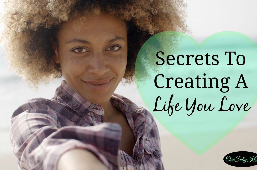 Secrets To Creating A Life You Love - One Salty Kiss